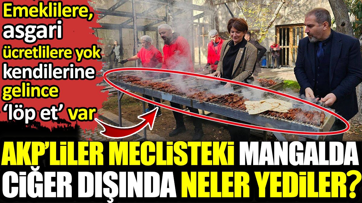 AKP’liler Meclisteki mangalda ciğer dışında neler yediler? Emeklilere, asgari ücretlilere yok kendilerine gelince ‘löp et’ var