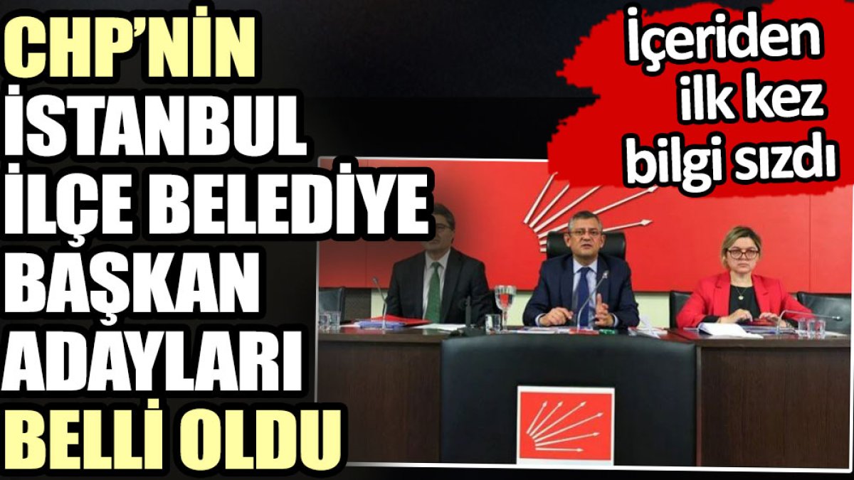 CHP’nin İstanbul İlçe Belediye Başkan adayları belli oldu. İçeriden ilk kez bilgi sızdı