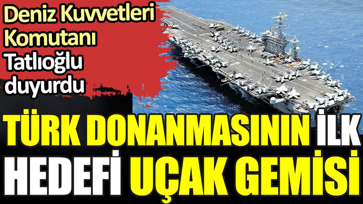 Türk donanmasının ilk hedefi uçak gemisi. Deniz Kuvvetleri Komutanı Ercüment Tatlıoğlu duyurdu