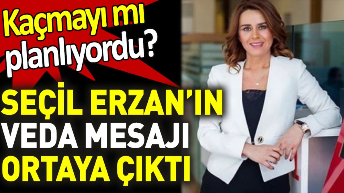 Seçil Erzan’ın veda mesajı ortaya çıktı. Kaçmayı mı planlıyordu