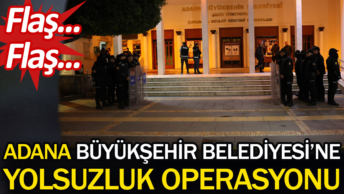Flaş... Flaş... Adana Büyükşehir Belediyesi'ne yolsuzluk operasyonu