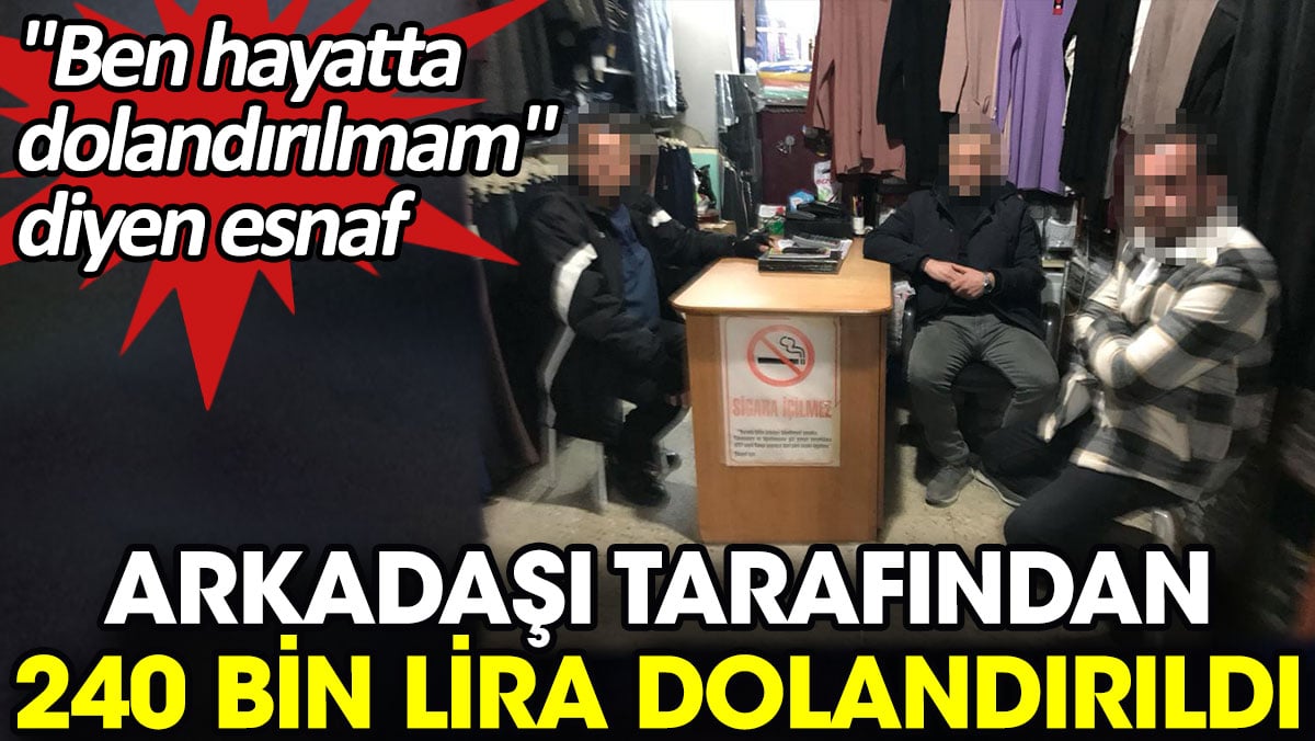 'Ben hayatta dolandırılmam' diyen esnaf arkadaşı tarafından 240 bin lira dolandırıldı