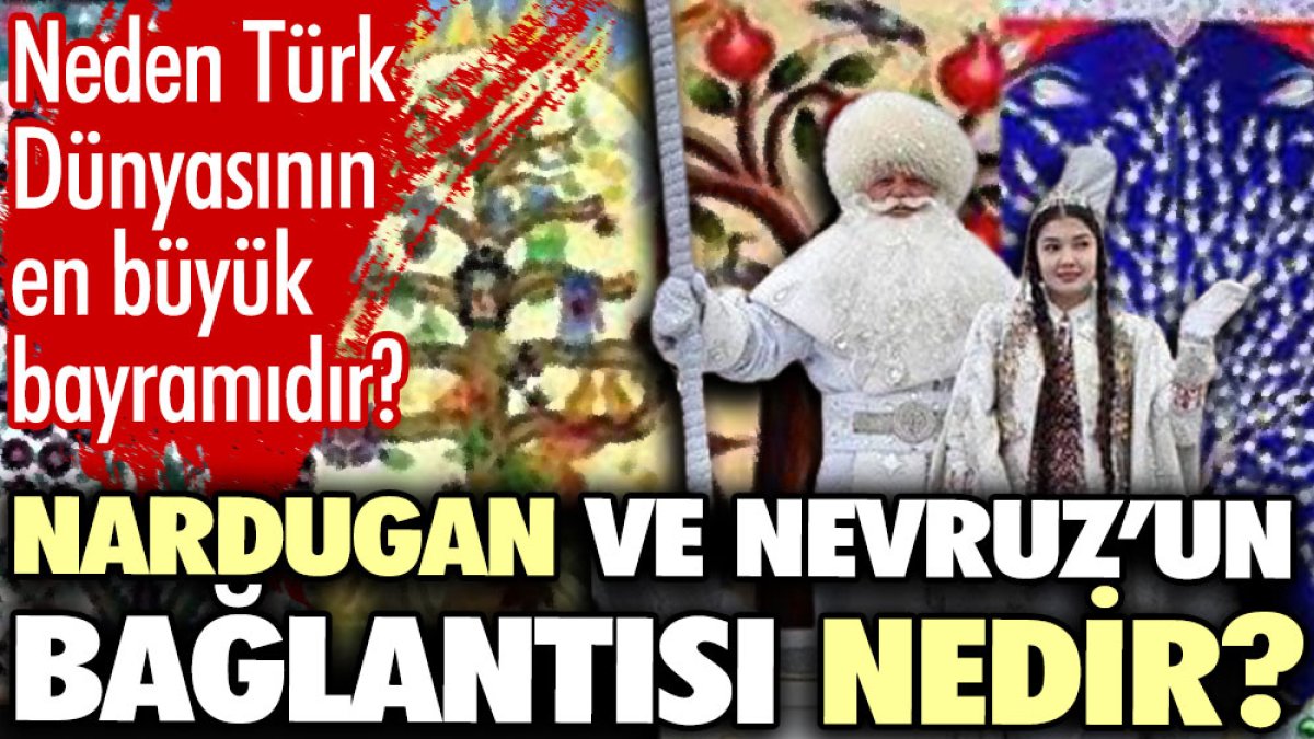 Nardugan ve Nevruz’un bağlantısı nedir? Neden Türk Dünyasının en büyük bayramıdır?