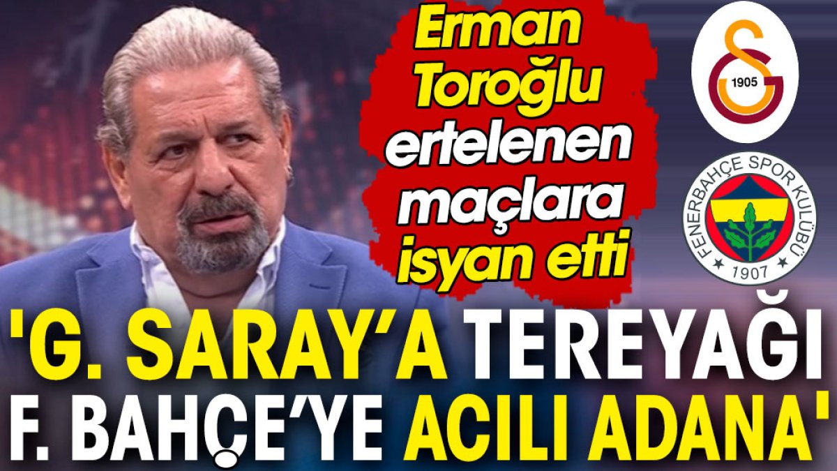 Erman Toroğlu ertelenen maçlara isyan etti! Galatasaray'a tereyağı, Fenerbahçe'ye acılı Adana