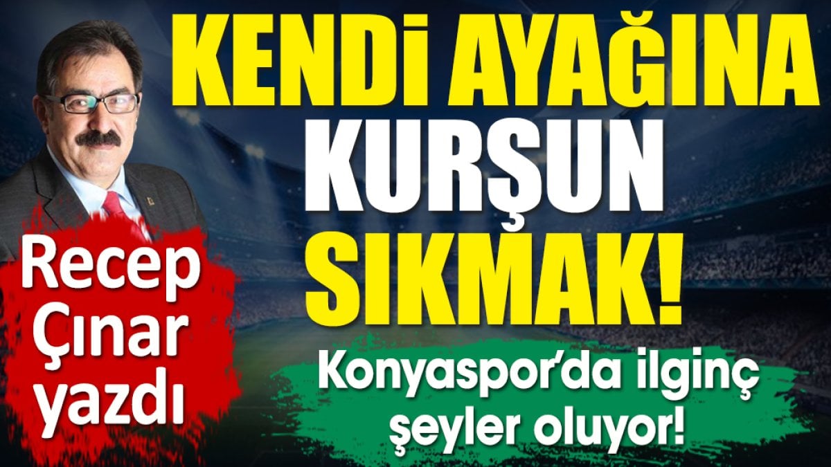 Kendi ayağına kurşun sıkmak! Recep Çınar 'Konyaspor'da ilginç şeyler oluyor' diyerek yazdı