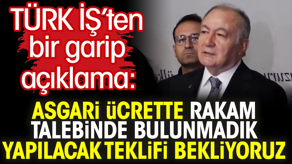 TÜRK İŞ’ten bir garip açıklama: Asgari ücrette rakam talebinde bulunmadık yapılacak teklifi bekliyoruz