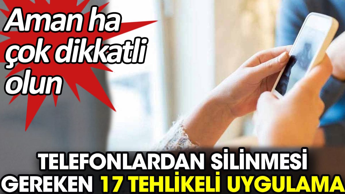 Telefonlardan silinmesi gereken 17 tehlikeli uygulama. Aman ha çok dikkatli olun