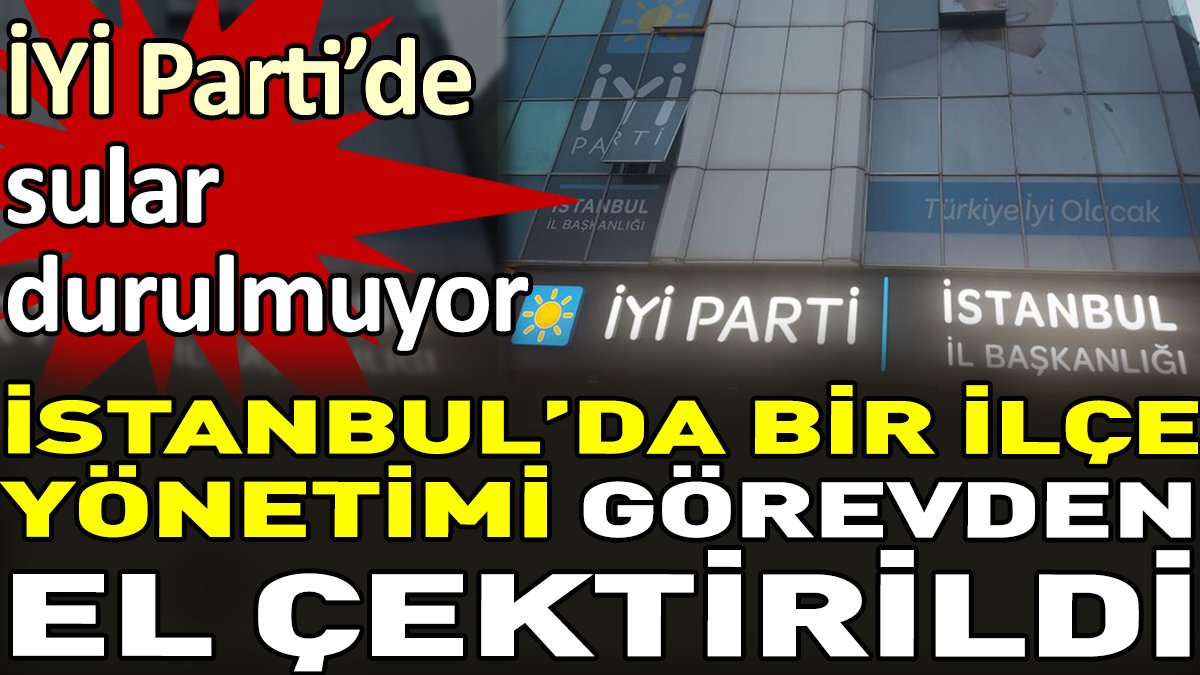 İYİ Parti’de sular durulmuyor. İstanbul'da bir ilçe yönetimi görevden el çektirildi