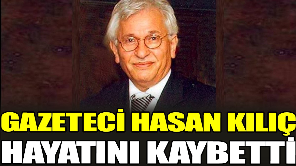 Gazeteci Hasan Kılıç hayatını kaybetti