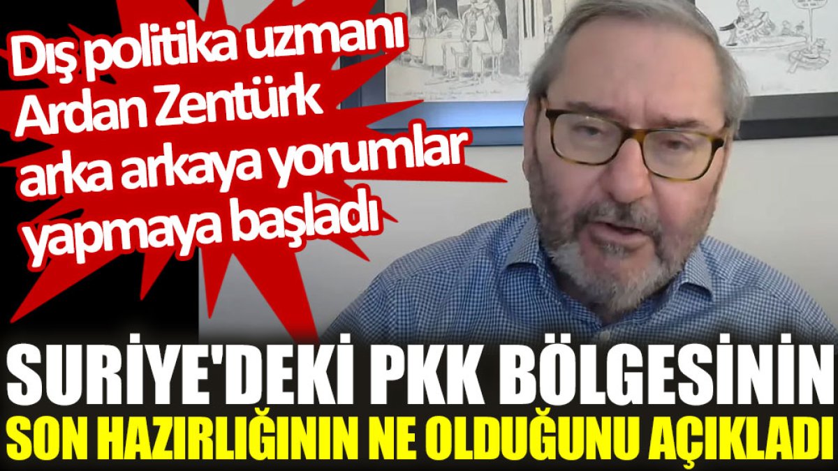 Dış politika uzmanı Ardan Zentürk arka arkaya yorumlar yapmaya başladı: Suriye'deki PKK bölgesinin son hazırlığının ne olduğunu açıkladı
