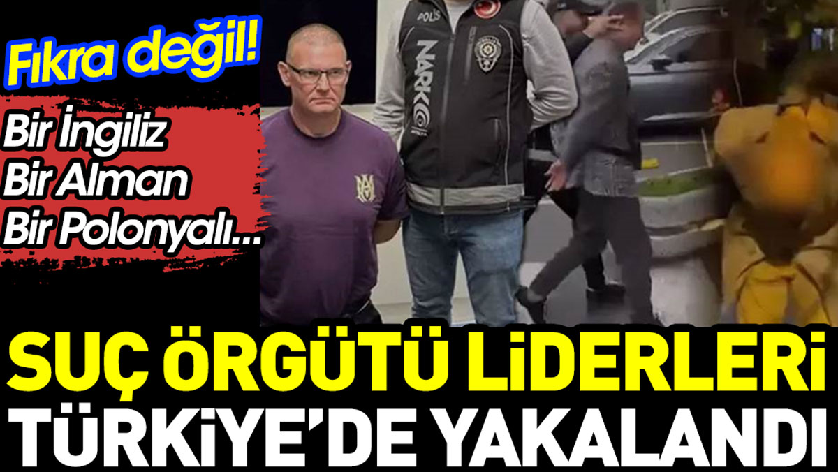 Suç örgütü liderleri Türkiye’de yakalandı
