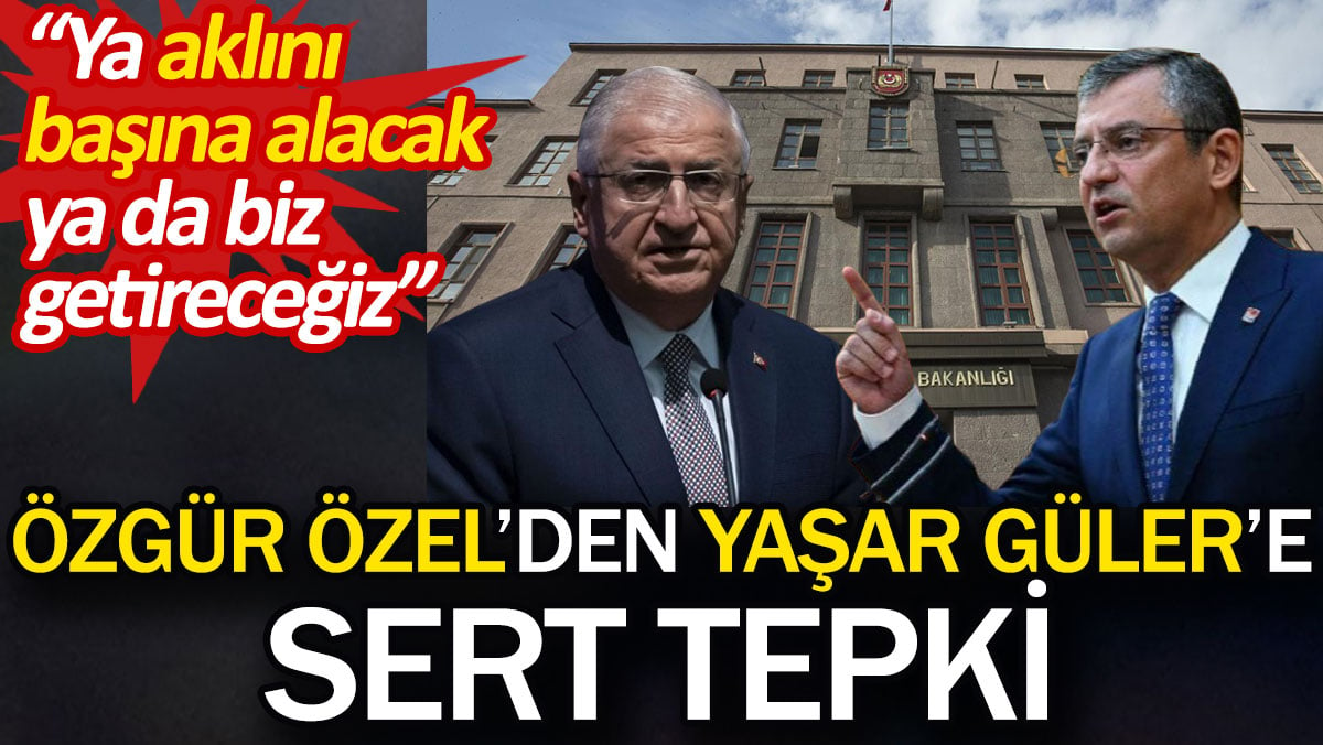 Özgür Özel'den Yaşar Güler'e sert tepki: Ya aklını başına alacak ya da biz getireceğiz