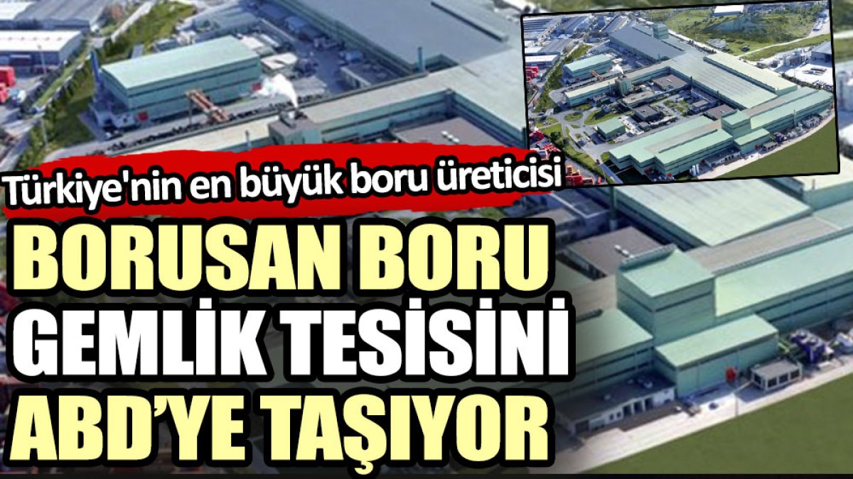Türkiye'nin en büyük boru üreticisi Borusan Boru, Gemlik tesisini ABD’ye taşıyor