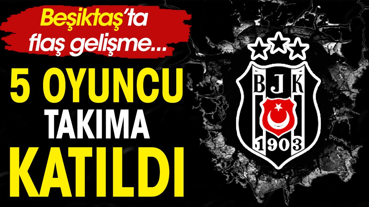 Beşiktaş'ta flaş gelişme. 5 oyuncu takıma katıldı
