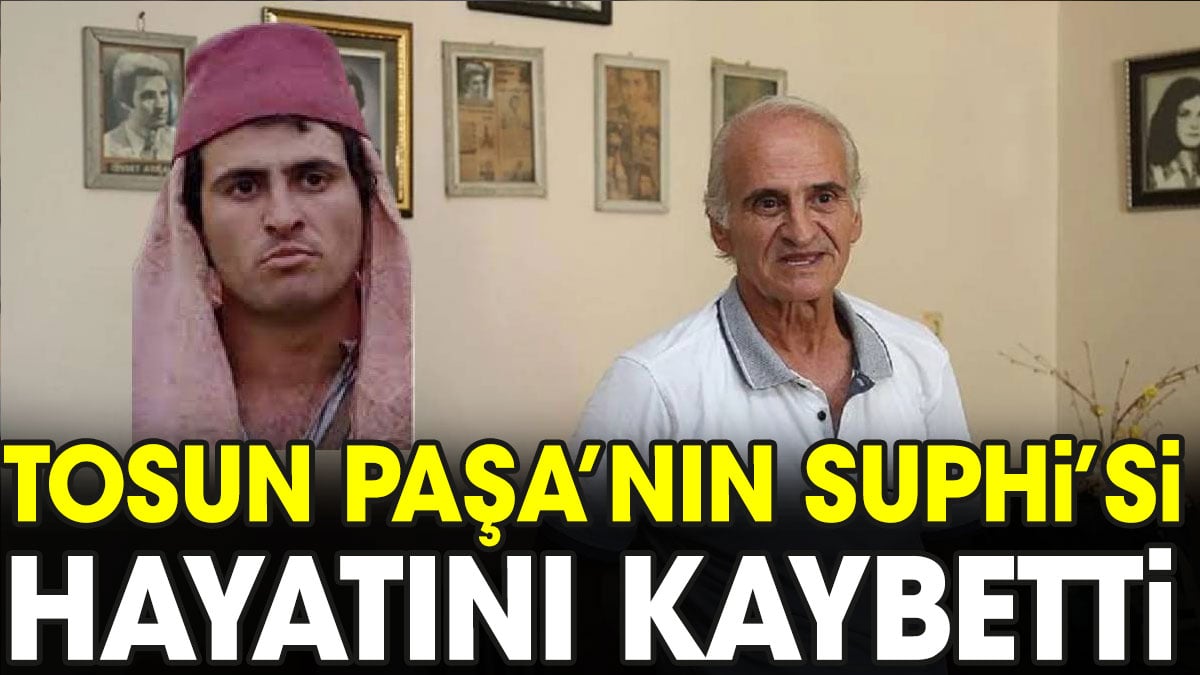 Tosun Paşa’nın Suphi’si hayatını kaybetti