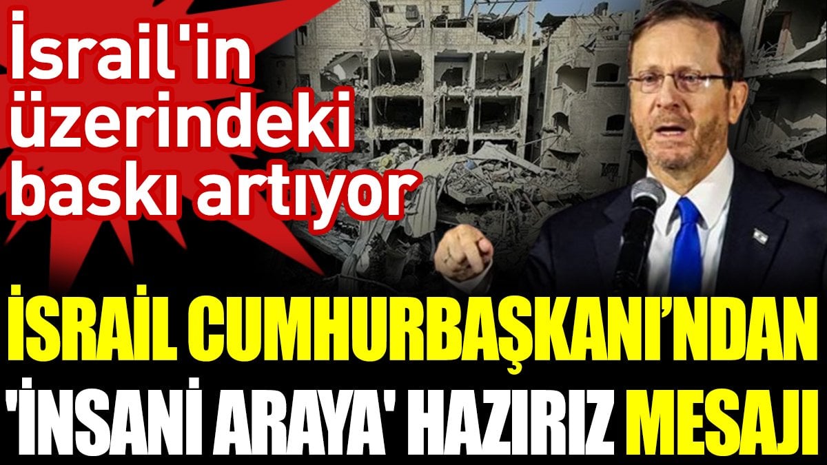 İsrail Cumhurbaşkanı'ndan 'insani araya' hazırız mesajı. İsrail'in üzerindeki baskı artıyor