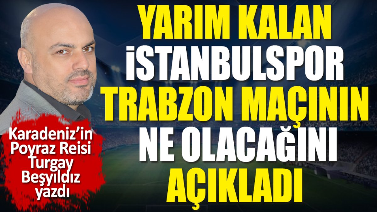 Yarım kalan İstanbulspor-Trabzonspor maçının ne olacağını Turgay Beşyıldız açıkladı