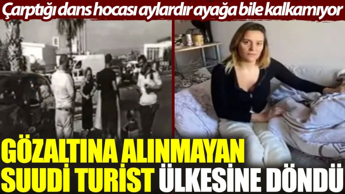 Gözaltına alınmayan Suudi turist ülkesine döndü. Çarptığı dans hocası aylardır ayağa bile kalkamıyor