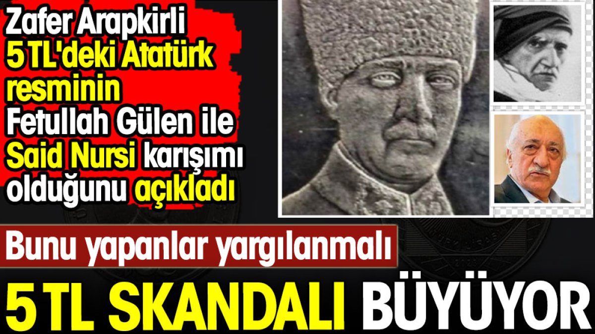 5 TL skandalı büyüyor. Zafer Arapkirli 5 TL'deki Atatürk resminin Fetullah Gülen ile Said Nursi karşımı olduğunu açıkladı