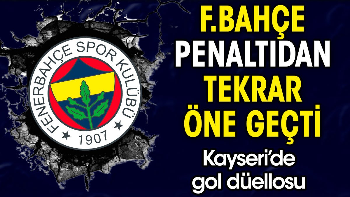 Fenerbahçe penaltıdan tekrar öne geçti. Kayseri'de gol düellosu