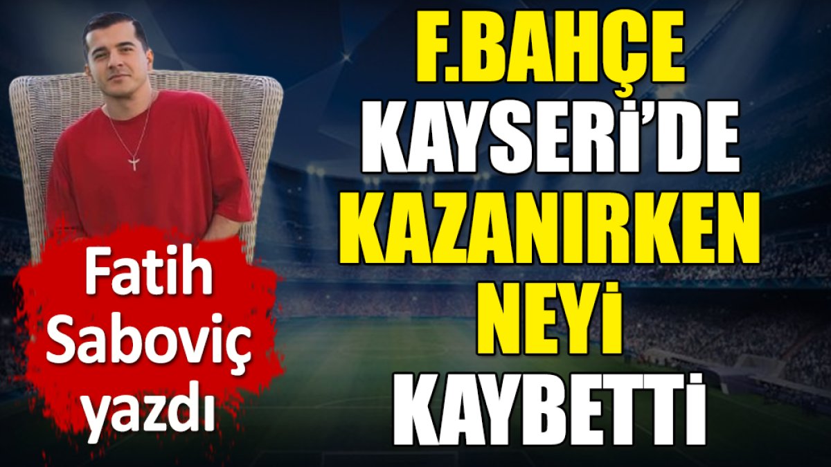 Fenerbahçe Kayseri'de kazanırken neyi kaybetti? Fatih Saboviç yazdı