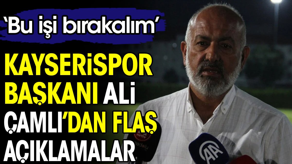 Kayserispor Başkanı Ali Çamlı'dan flaş açıklamalar: Bu işi bırakalım