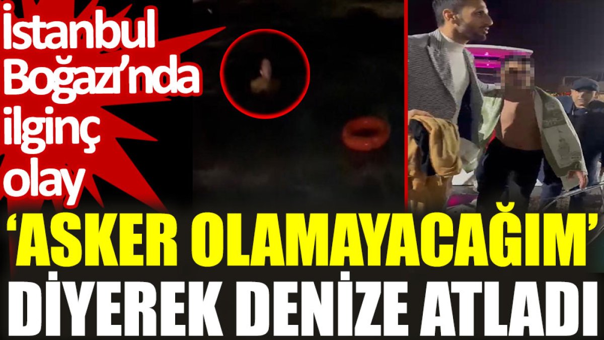 İstanbul Boğazı’nda ilginç olay: 'Asker olamayacağım' diyerek denize atladı