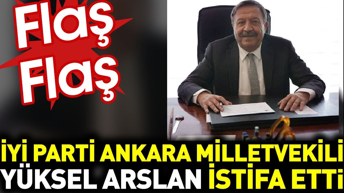 İYİ Parti Ankara Milletvekili Yüksel Arslan İstifa etti