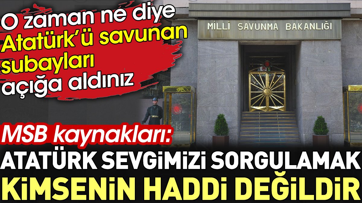 MSB kaynakları: 'Atatürk sevgimizi sorgulamak kimsenin haddi değildir'. O zaman ne diye Atatürkçü subayları açığa aldınız