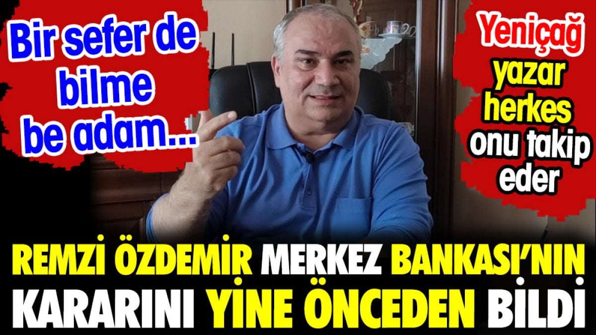 Remzi Özdemir Merkez Bankası kararını yine bildi. Bir sefer de bilme be adam... Önce Yeniçağ yazar