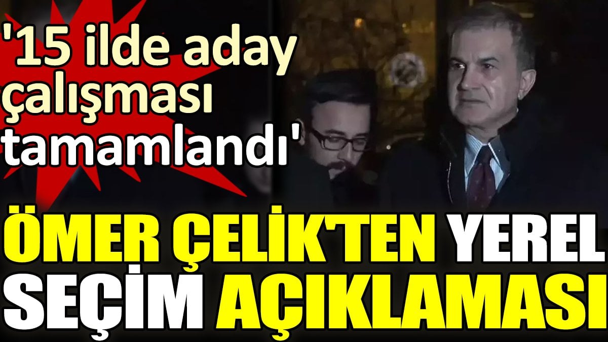 Ömer Çelik'ten  yerel seçim açıklaması. '15 ilde aday çalışması tamamlandı'