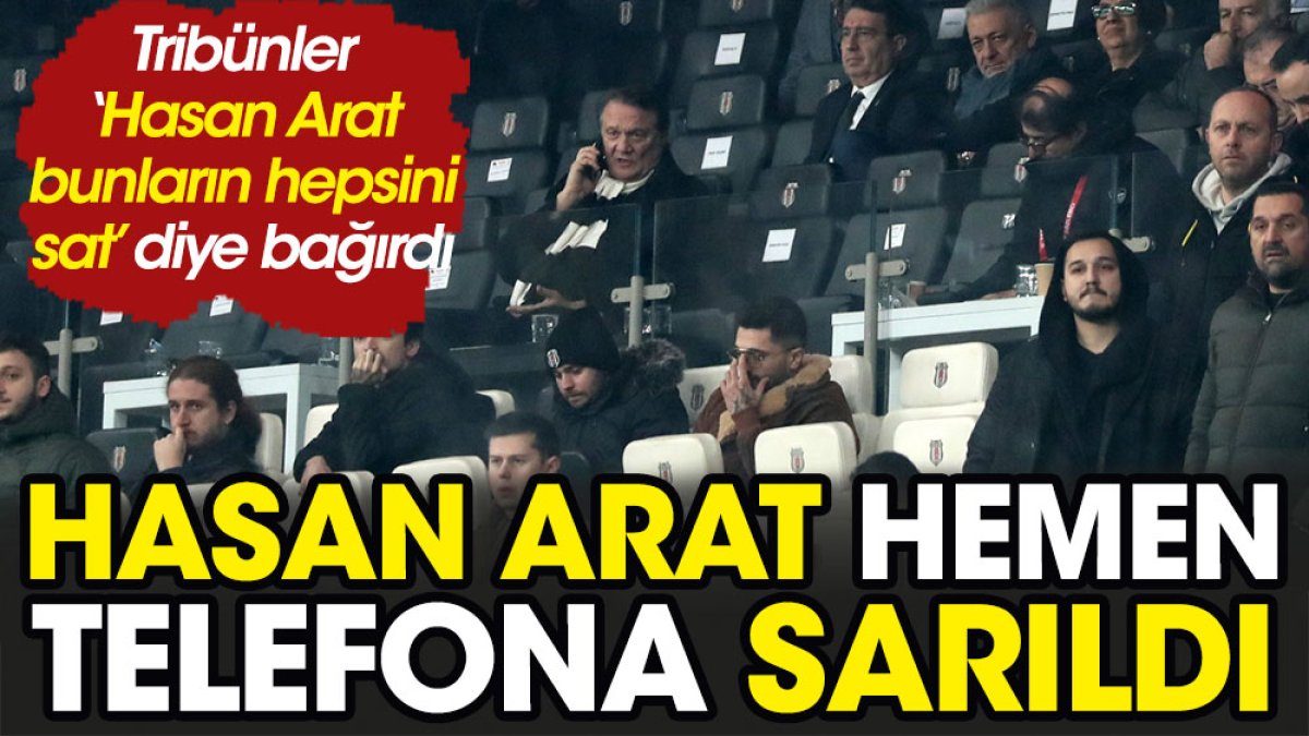 Beşiktaş tribünleri 'Hasan Arat bunların hepsini sat' diye bağırdı. Başkan hemen telefona sarıldı