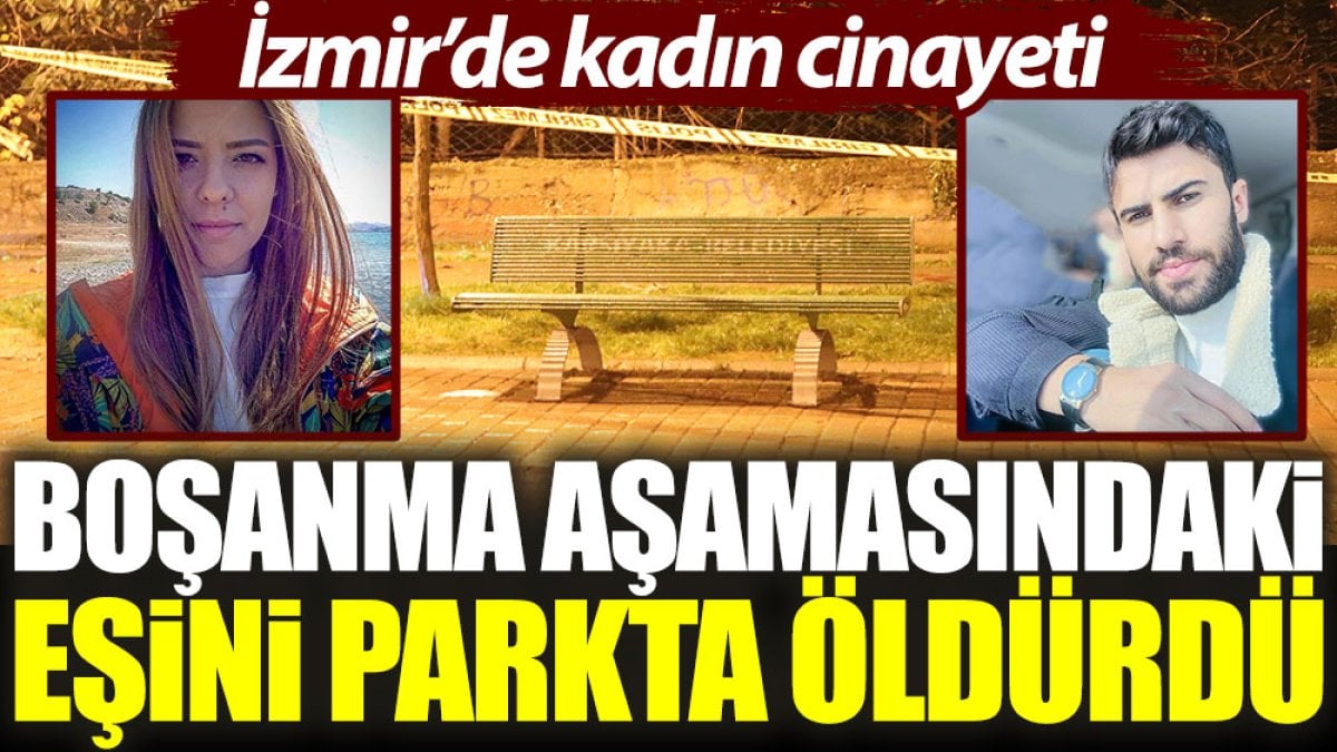 İzmir'de kadın cinayeti: Boşanma aşamasındaki eşini parkta öldürdü