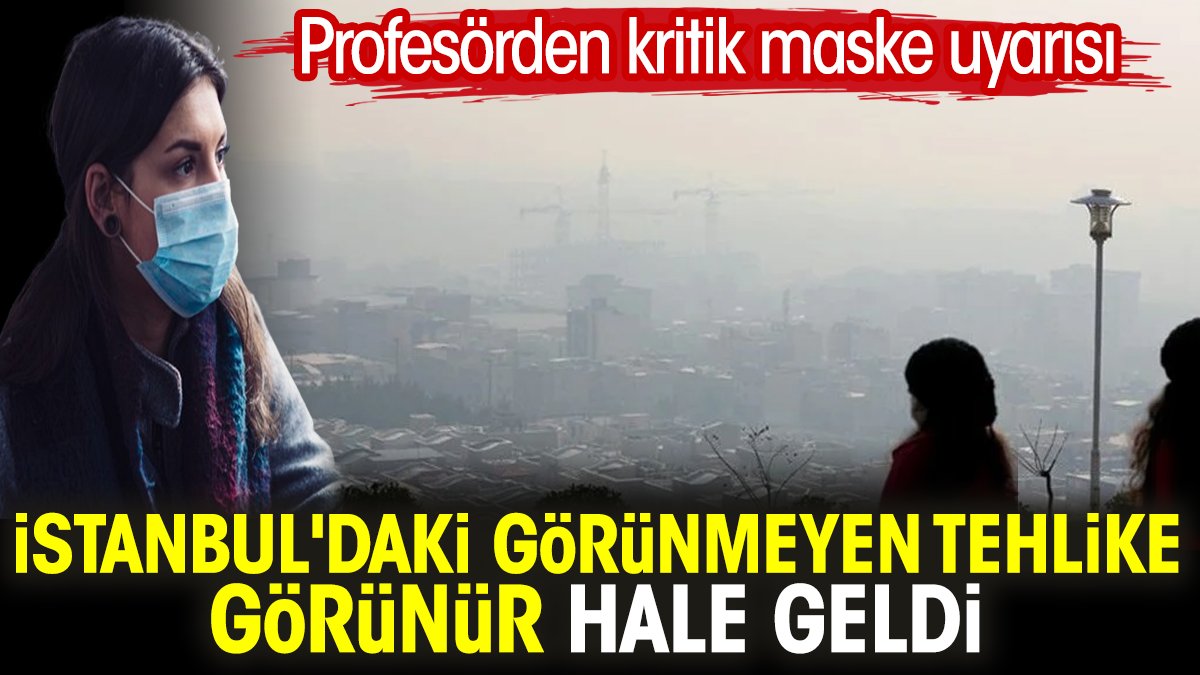 İstanbul'daki görünmeyen tehlike görünür hale geldi. Profesörden kritik maske uyarısı