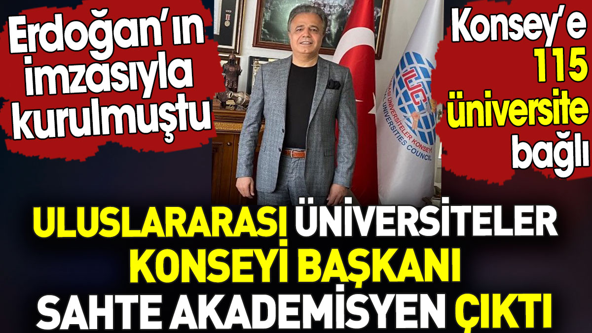 Uluslararası Üniversiteler Konseyi Başkanı sahte akademisyen çıktı. Erdoğan’ın imzasıyla kurulmuştu
