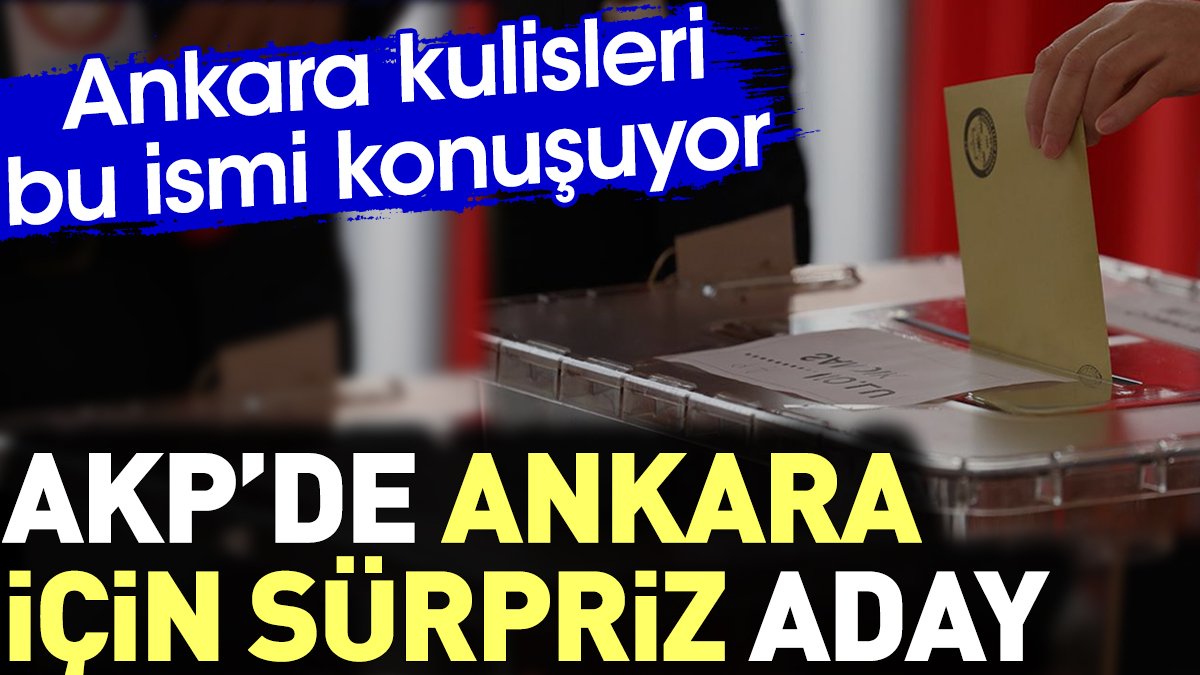 AKP'de Ankara için sürpriz aday. Ankara kulisleri bu ismi konuşuyor
