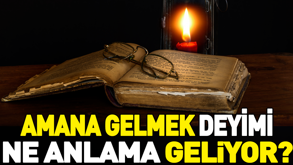 Amana gelmek deyimi ne anlama geliyor?