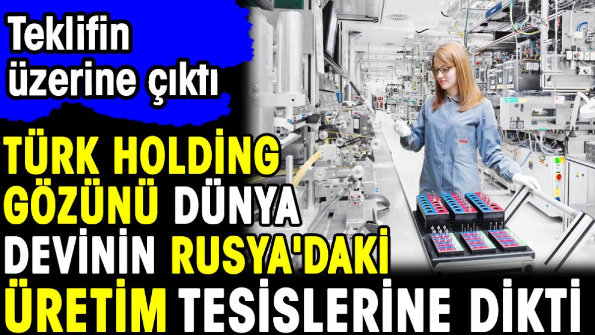 Türk holding gözünü dünya devinin Rusya’daki üretim tesislerine dikti