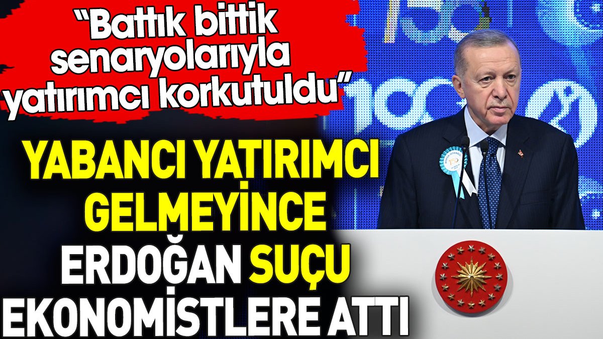 Erdoğan yabancı yatırımcı gelmeyince suçu ekonomistlere attı