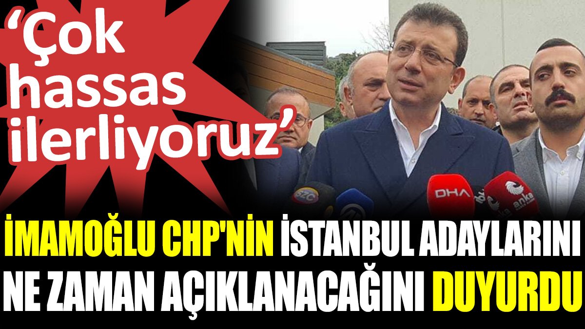 İmamoğlu CHP'nin İstanbul adaylarını ne zaman açıklanacağını duyurdu. ‘Çok hassas ilerliyoruz’
