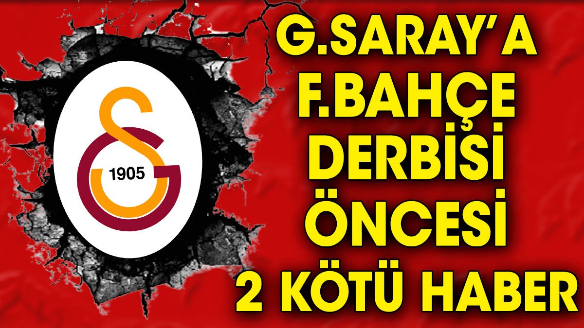 Galatasaray'a Fenerbahçe derbisi öncesi 2 kötü haber
