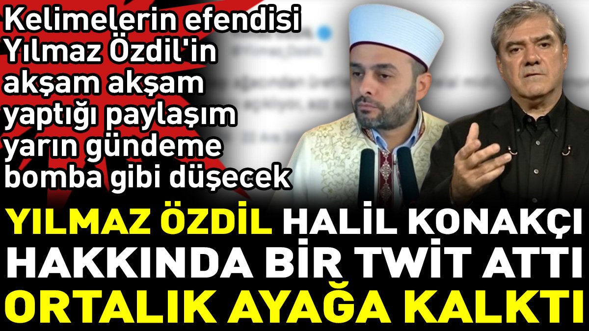 Yılmaz Özdil Halil Konakçı hakkında bir twit attı ortalık ayağa kalktı!
