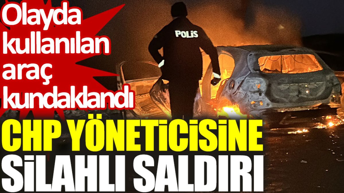 CHP yöneticisine silahlı saldırı: Olayda kullanılan araç kundaklandı