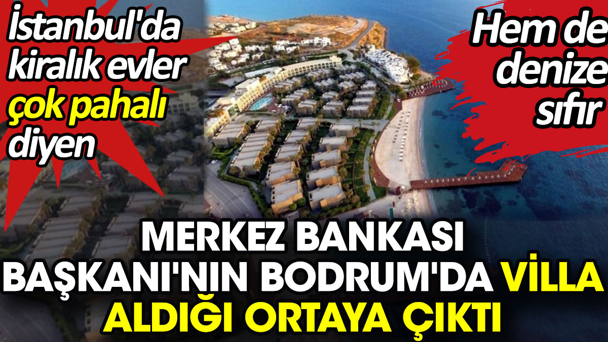 Merkez Bankası Başkanı'nın Bodrum'da denize sıfır villa aldığı ortaya çıktı. İstanbul'da evler çok pahalı demişti