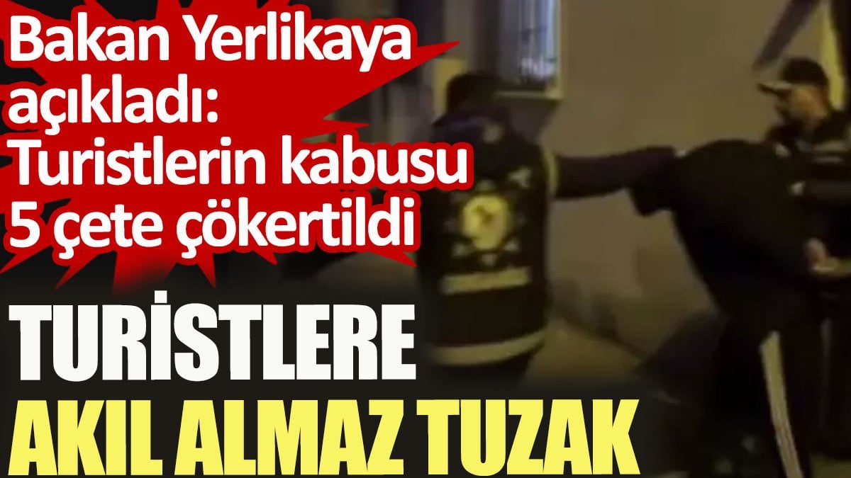 Turistlere akıl almaz tuzak. Bakan Yerlikaya açıkladı: Turistlerin kabusu 5 çete çökertildi