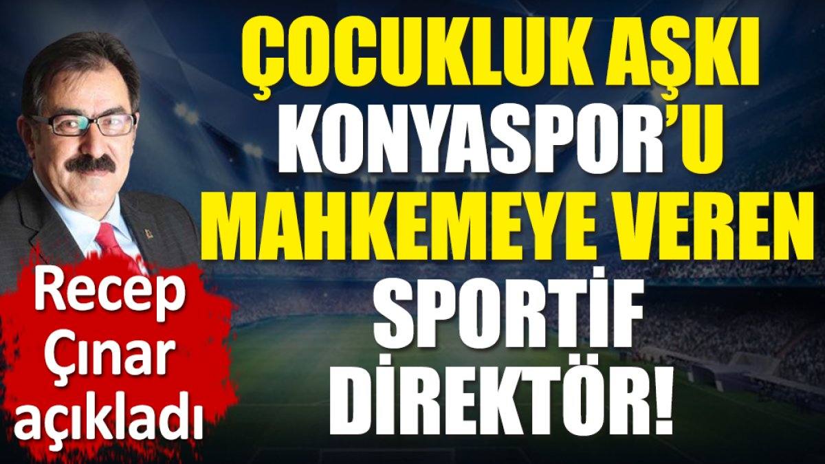 Çocukluk aşkı Konyaspor’u mahkemeye veren sportif direktör! Recep Çınar açıkladı