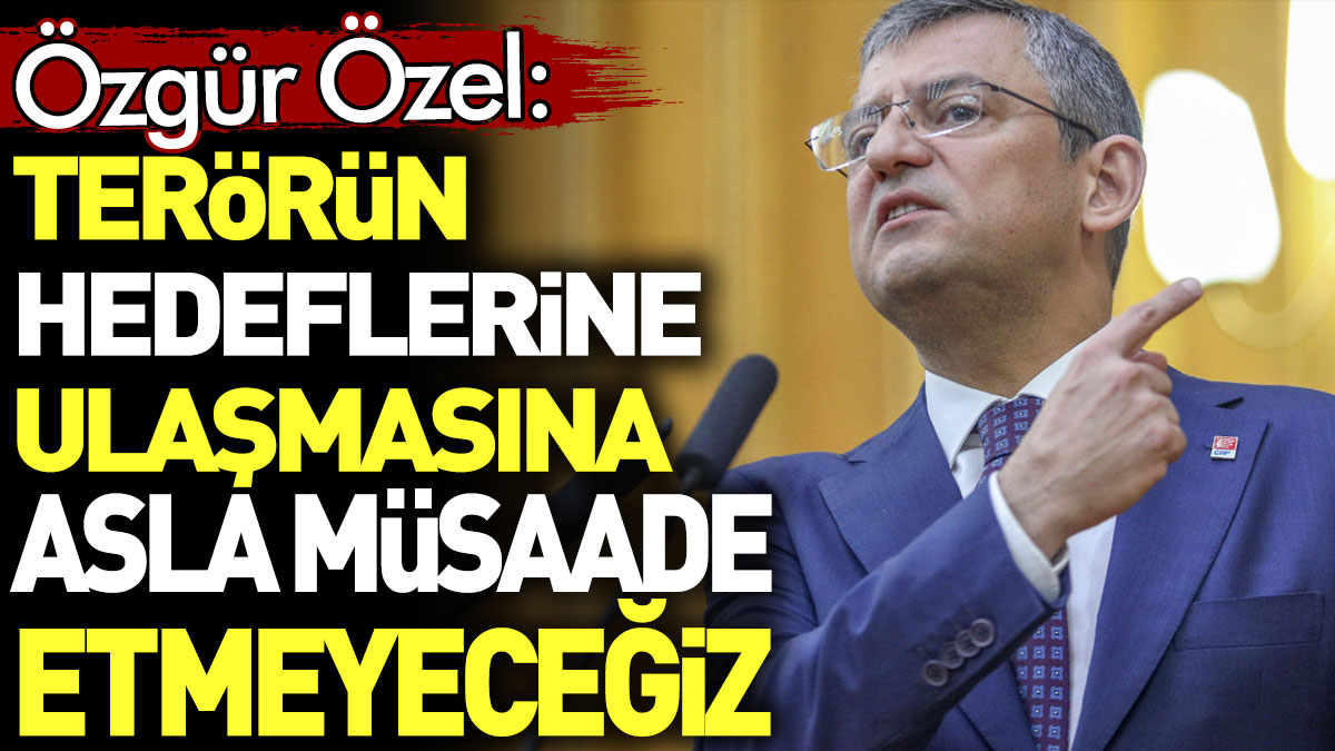 Özgür Özel'den 'Terörün hedeflerine ulaşmasına asla müsaade etmeyeceğiz' açıklaması