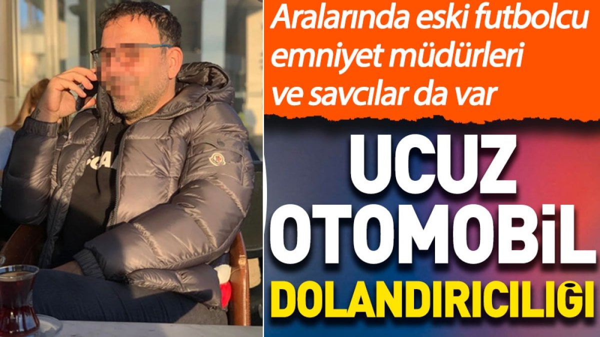 Ucuz otomobil dolandırıcılığı. Aralarında eski futbolcu, emniyet müdürleri ve savcılar da var