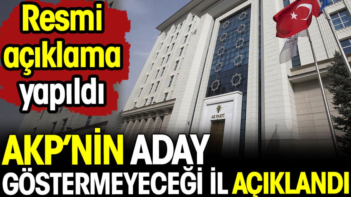 AKP'nin aday çıkarmayacağı il açıklandı. Resmi açıklama yapıldı