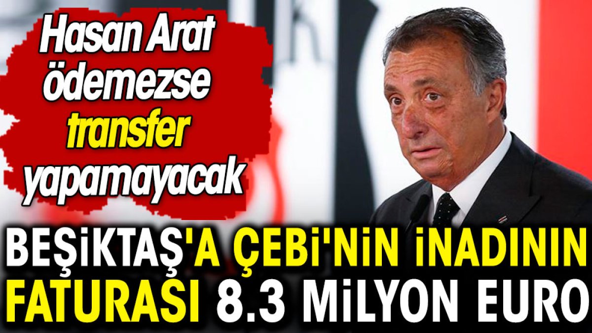 Beşiktaş'a Çebi'nin inadının faturası 8.3 milyon euro. Hasan Arat ödemezse transfer yapamayacak